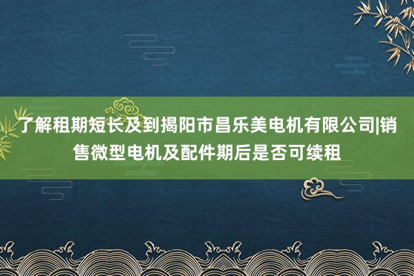 了解租期短长及到揭阳市昌乐美电机有限公司|销售微型电机及配件期后是否可续租