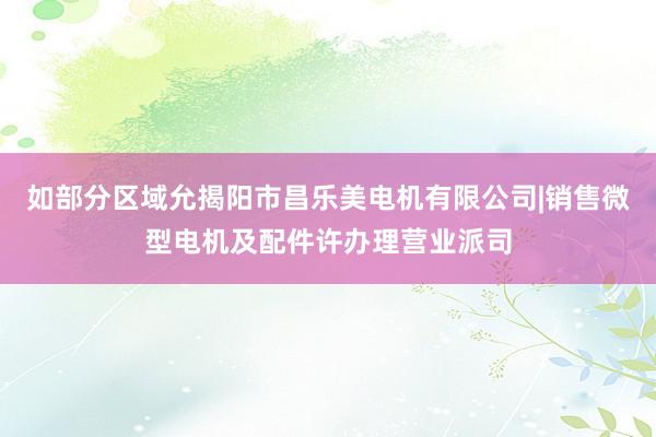 如部分区域允揭阳市昌乐美电机有限公司|销售微型电机及配件许办理营业派司