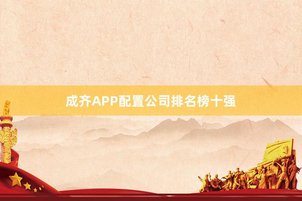 成齐APP配置公司排名榜十强